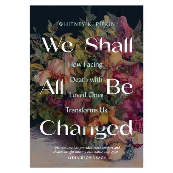 We Shall All Be Changed: How Facing Death with Loved Ones Transforms Us (Paperback) - Image 1